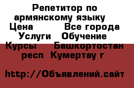 Репетитор по армянскому языку  › Цена ­ 800 - Все города Услуги » Обучение. Курсы   . Башкортостан респ.,Кумертау г.